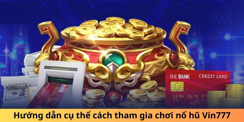 Hướng dẫn cụ thể cách tham gia chơi nổ hũ Vin777