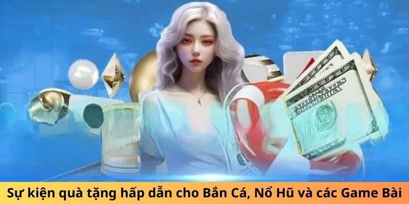 Sự kiện quà tặng hấp dẫn cho Bắn Cá, Nổ Hũ và các Game Bài